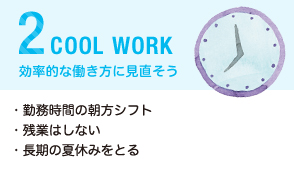 スーパークールビズの取組2.COOL WORKS 効率的な働き方に見直そう 勤務時間の朝方シフト・残業はしない・長期の夏休みをとる