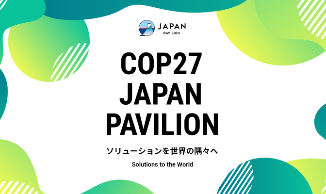COP27において「ジャパン・パビリオン」を開催します！～日本が誇る脱炭素技術・気候変動適応技術の発信～