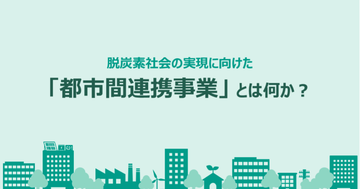 脱炭素社会の実現に向けた「都市間連携事業」とは何か？ - トピックス