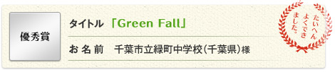 優秀賞 タイトル 「Green Fall」 お名前 千葉市立緑町中学校（千葉県）様