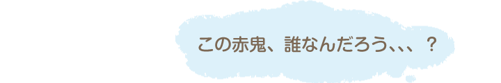 この赤鬼、誰なんだろう、、、?