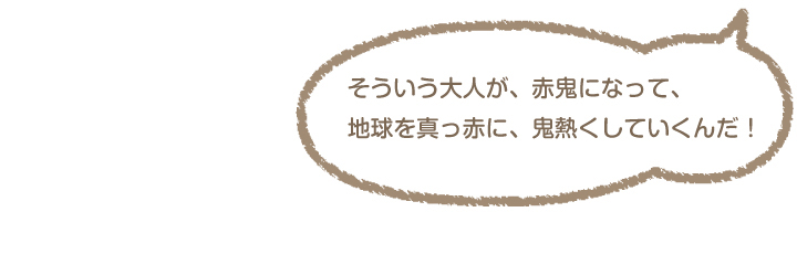 「そういう大人が、赤鬼になって、地球を真っ赤に、鬼熱くしていくんだ!」赤鬼「えっ?」