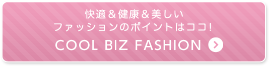 快適＆健康＆美しいファッションのポイントはココ！COOL BIZ FASHION