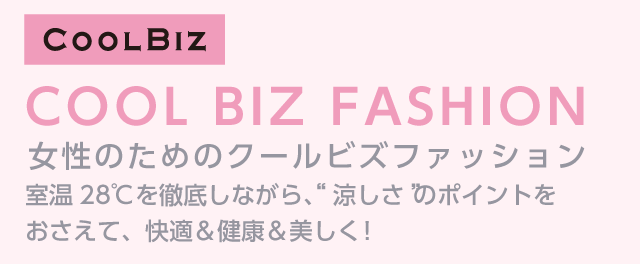 COOL BIZ FASHION女性のためのクールビズファッション室温28℃を徹底しながら、“涼しさ”のポイントをおさえて、快適＆健康＆美しく！