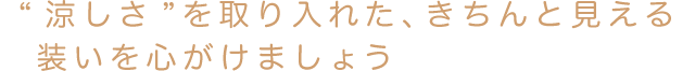 “涼しさ”を取り入れた、きちんと見える装いを心がけましょう