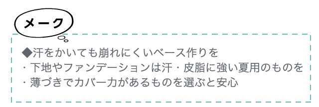メーク◆汗をかいても崩れにくいベース作りを・下地やファンデーションは汗・皮脂に強い夏用のものを・薄づきでカバー力があるものを選ぶと安心