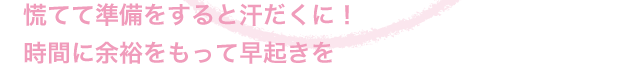 慌てて準備をすると汗だくに！時間に余裕をもって早起きを