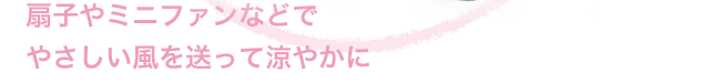 扇子やミニファンなどでやさしい風を送って涼やかに
