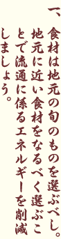 食材は地元の旬のものを選ぶべし。地元に近い食材をなるべく選ぶことで流通に係るエネルギーを削減しましょう。
