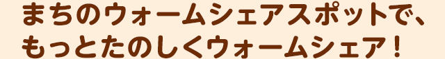 まちのウォームシェアスポットで、もっとたのしくウォームシェア！