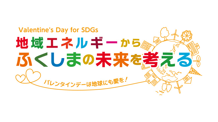 Valentine&#39;s Day for SDGs シンポジウム「地域エネルギーからふくしまの未来を考える」